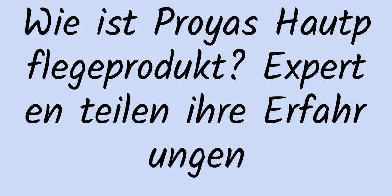 Wie ist Proyas Hautpflegeprodukt? Experten teilen ihre Erfahrungen