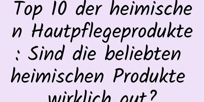 Top 10 der heimischen Hautpflegeprodukte: Sind die beliebten heimischen Produkte wirklich gut?