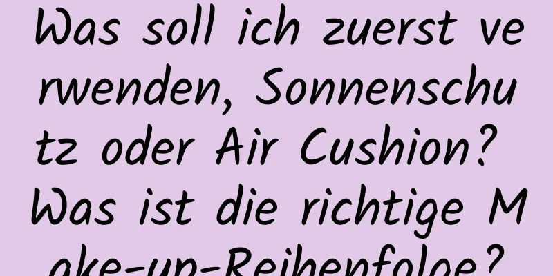 Was soll ich zuerst verwenden, Sonnenschutz oder Air Cushion? Was ist die richtige Make-up-Reihenfolge?