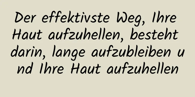 Der effektivste Weg, Ihre Haut aufzuhellen, besteht darin, lange aufzubleiben und Ihre Haut aufzuhellen
