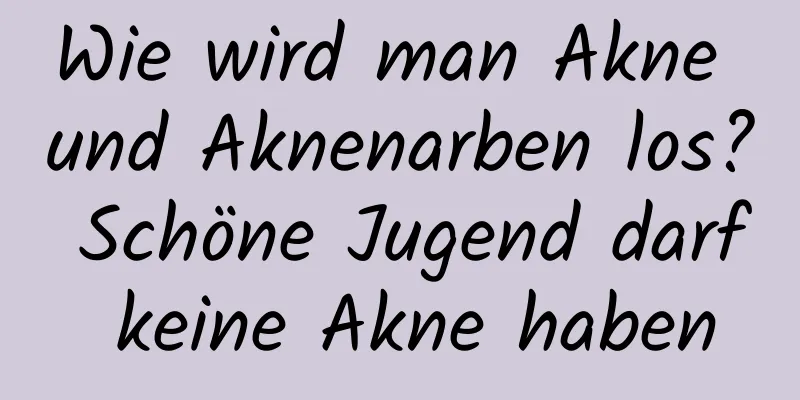 Wie wird man Akne und Aknenarben los? Schöne Jugend darf keine Akne haben