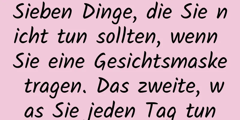 Sieben Dinge, die Sie nicht tun sollten, wenn Sie eine Gesichtsmaske tragen. Das zweite, was Sie jeden Tag tun