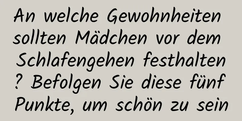 An welche Gewohnheiten sollten Mädchen vor dem Schlafengehen festhalten? Befolgen Sie diese fünf Punkte, um schön zu sein