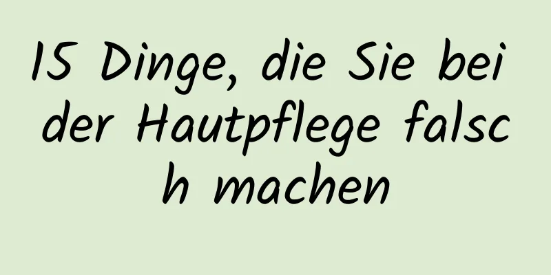 15 Dinge, die Sie bei der Hautpflege falsch machen
