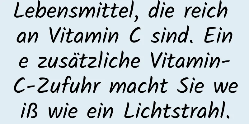 Lebensmittel, die reich an Vitamin C sind. Eine zusätzliche Vitamin-C-Zufuhr macht Sie weiß wie ein Lichtstrahl.