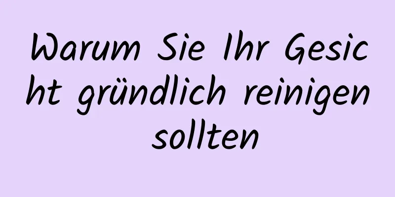 Warum Sie Ihr Gesicht gründlich reinigen sollten