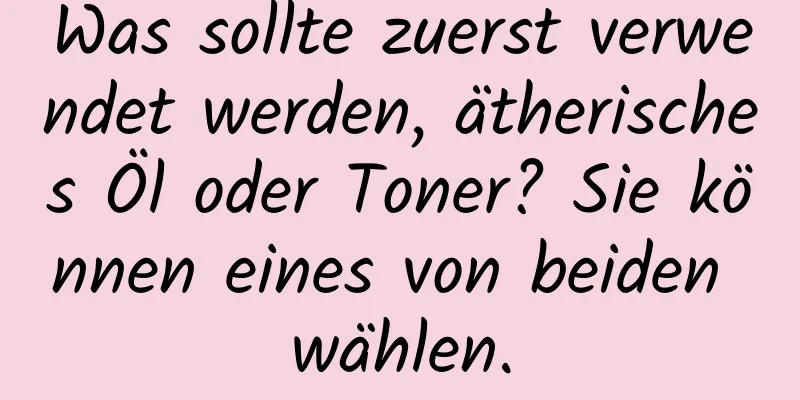 Was sollte zuerst verwendet werden, ätherisches Öl oder Toner? Sie können eines von beiden wählen.