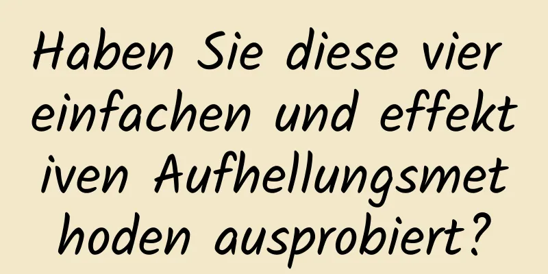 Haben Sie diese vier einfachen und effektiven Aufhellungsmethoden ausprobiert?