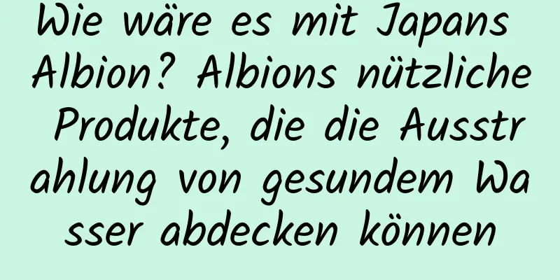 Wie wäre es mit Japans Albion? Albions nützliche Produkte, die die Ausstrahlung von gesundem Wasser abdecken können