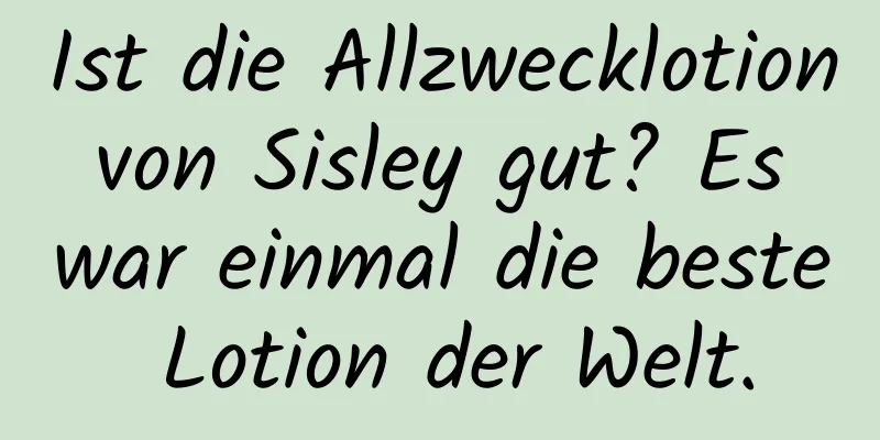 Ist die Allzwecklotion von Sisley gut? Es war einmal die beste Lotion der Welt.