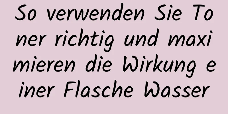 So verwenden Sie Toner richtig und maximieren die Wirkung einer Flasche Wasser