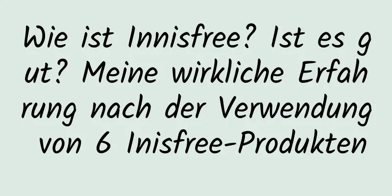 Wie ist Innisfree? Ist es gut? Meine wirkliche Erfahrung nach der Verwendung von 6 Inisfree-Produkten