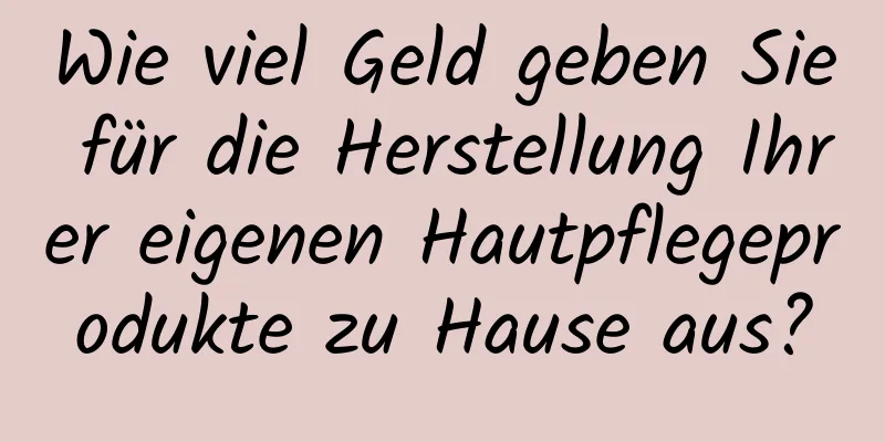Wie viel Geld geben Sie für die Herstellung Ihrer eigenen Hautpflegeprodukte zu Hause aus?