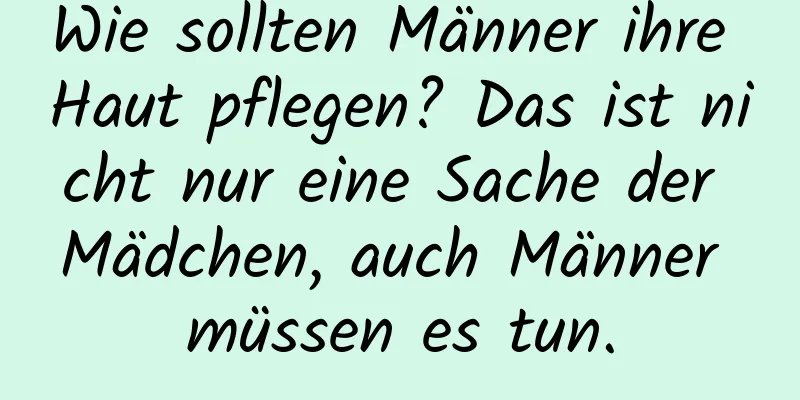 Wie sollten Männer ihre Haut pflegen? Das ist nicht nur eine Sache der Mädchen, auch Männer müssen es tun.