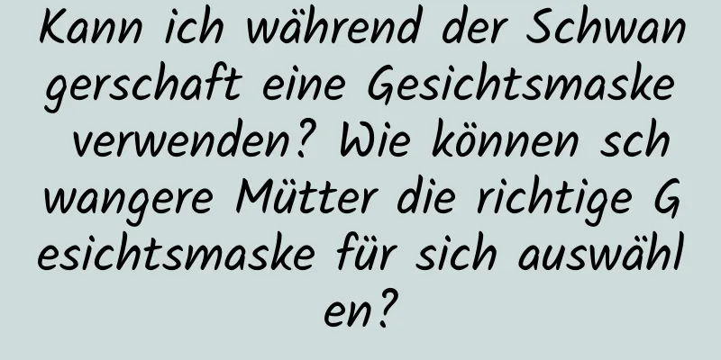 Kann ich während der Schwangerschaft eine Gesichtsmaske verwenden? Wie können schwangere Mütter die richtige Gesichtsmaske für sich auswählen?