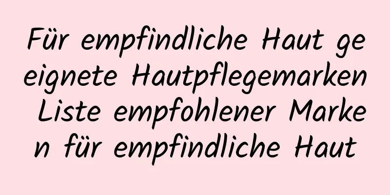Für empfindliche Haut geeignete Hautpflegemarken Liste empfohlener Marken für empfindliche Haut