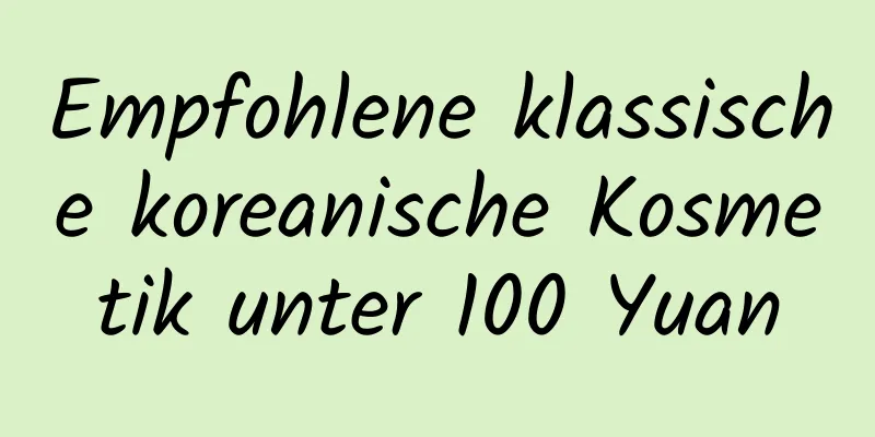 Empfohlene klassische koreanische Kosmetik unter 100 Yuan