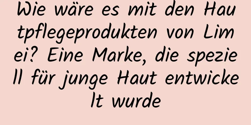 Wie wäre es mit den Hautpflegeprodukten von Limei? Eine Marke, die speziell für junge Haut entwickelt wurde