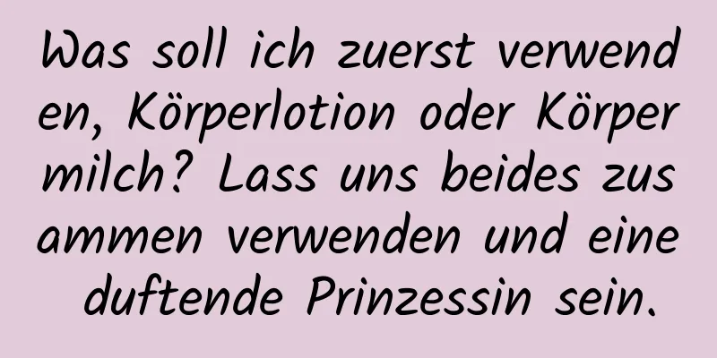 Was soll ich zuerst verwenden, Körperlotion oder Körpermilch? Lass uns beides zusammen verwenden und eine duftende Prinzessin sein.