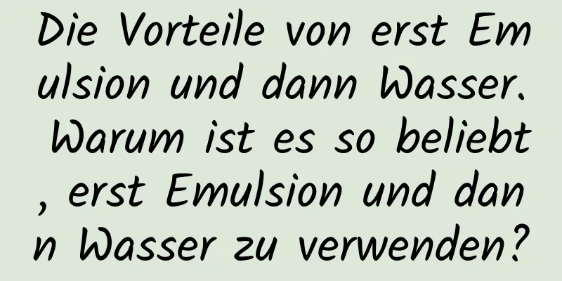 Die Vorteile von erst Emulsion und dann Wasser. Warum ist es so beliebt, erst Emulsion und dann Wasser zu verwenden?