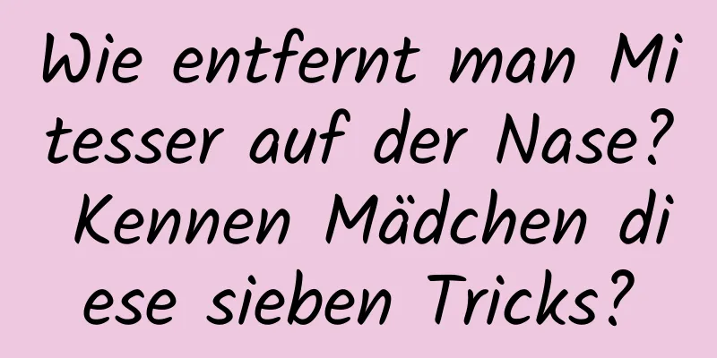 Wie entfernt man Mitesser auf der Nase? Kennen Mädchen diese sieben Tricks?