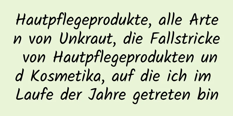 Hautpflegeprodukte, alle Arten von Unkraut, die Fallstricke von Hautpflegeprodukten und Kosmetika, auf die ich im Laufe der Jahre getreten bin