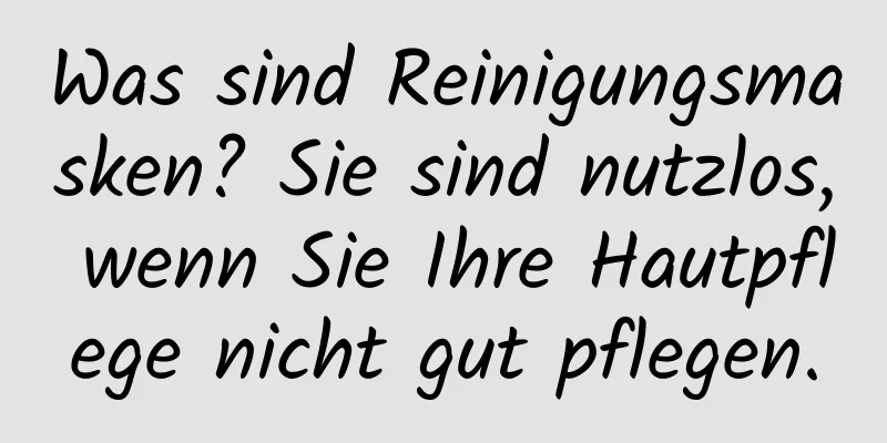 Was sind Reinigungsmasken? Sie sind nutzlos, wenn Sie Ihre Hautpflege nicht gut pflegen.