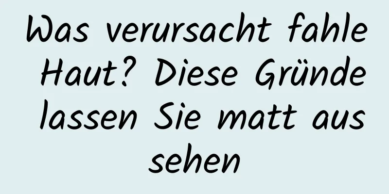Was verursacht fahle Haut? Diese Gründe lassen Sie matt aussehen