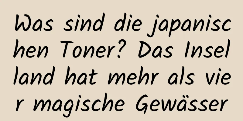 Was sind die japanischen Toner? Das Inselland hat mehr als vier magische Gewässer