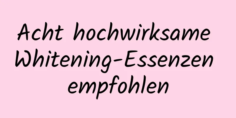 Acht hochwirksame Whitening-Essenzen empfohlen