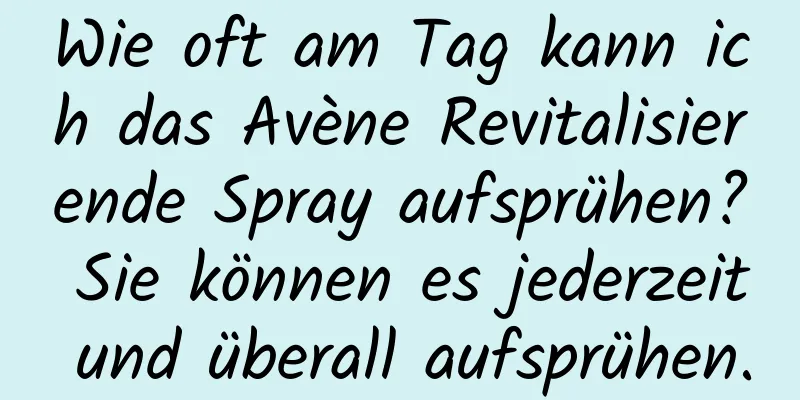 Wie oft am Tag kann ich das Avène Revitalisierende Spray aufsprühen? Sie können es jederzeit und überall aufsprühen.