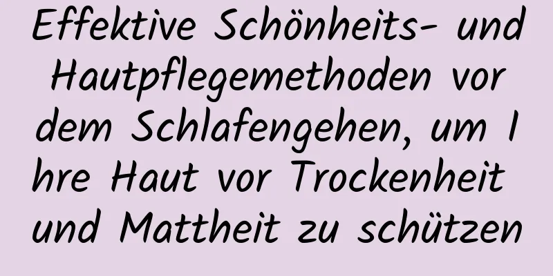 Effektive Schönheits- und Hautpflegemethoden vor dem Schlafengehen, um Ihre Haut vor Trockenheit und Mattheit zu schützen