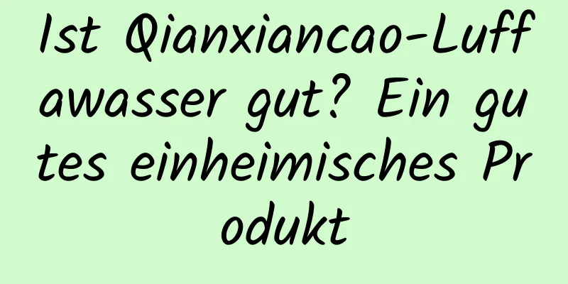 Ist Qianxiancao-Luffawasser gut? Ein gutes einheimisches Produkt