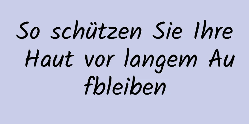 So schützen Sie Ihre Haut vor langem Aufbleiben