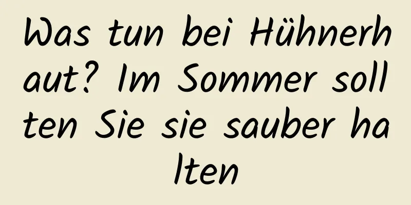 Was tun bei Hühnerhaut? Im Sommer sollten Sie sie sauber halten