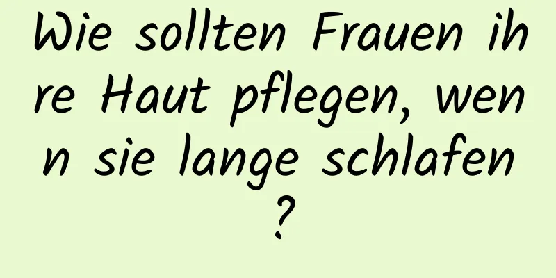 Wie sollten Frauen ihre Haut pflegen, wenn sie lange schlafen?