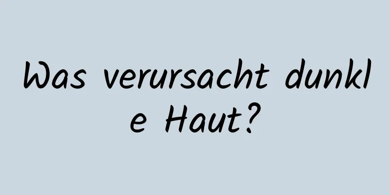 Was verursacht dunkle Haut?