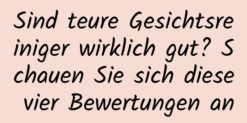 Sind teure Gesichtsreiniger wirklich gut? Schauen Sie sich diese vier Bewertungen an