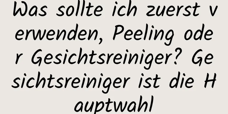 Was sollte ich zuerst verwenden, Peeling oder Gesichtsreiniger? Gesichtsreiniger ist die Hauptwahl