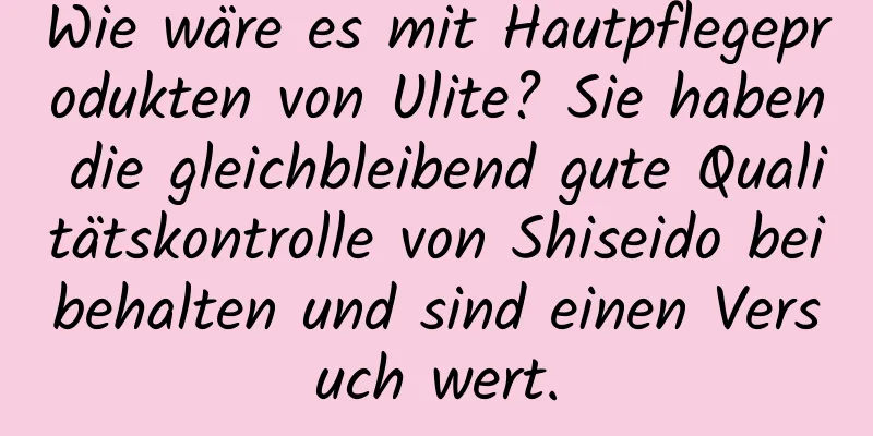 Wie wäre es mit Hautpflegeprodukten von Ulite? Sie haben die gleichbleibend gute Qualitätskontrolle von Shiseido beibehalten und sind einen Versuch wert.