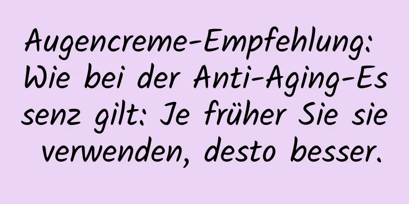 Augencreme-Empfehlung: Wie bei der Anti-Aging-Essenz gilt: Je früher Sie sie verwenden, desto besser.