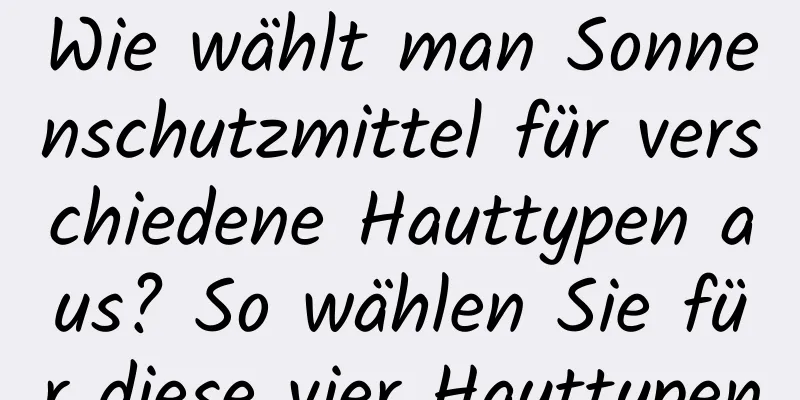 Wie wählt man Sonnenschutzmittel für verschiedene Hauttypen aus? So wählen Sie für diese vier Hauttypen