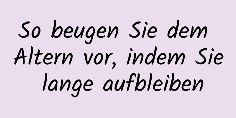So beugen Sie dem Altern vor, indem Sie lange aufbleiben