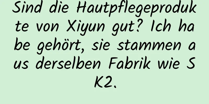 Sind die Hautpflegeprodukte von Xiyun gut? Ich habe gehört, sie stammen aus derselben Fabrik wie SK2.