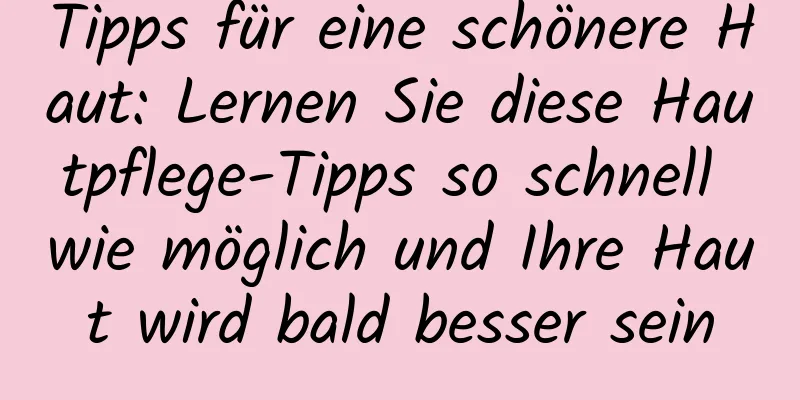 Tipps für eine schönere Haut: Lernen Sie diese Hautpflege-Tipps so schnell wie möglich und Ihre Haut wird bald besser sein