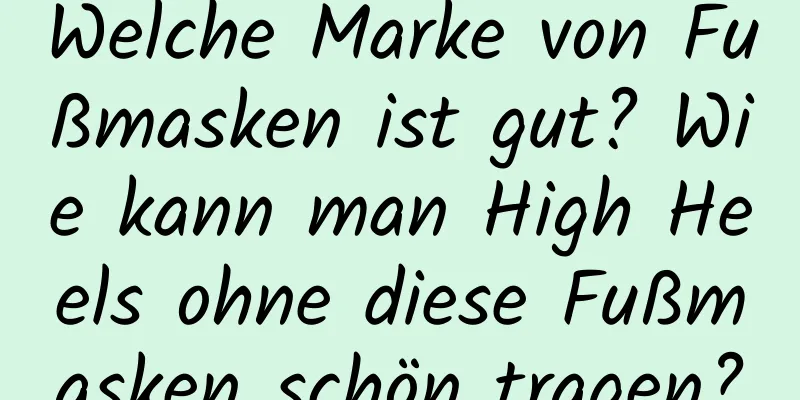 Welche Marke von Fußmasken ist gut? Wie kann man High Heels ohne diese Fußmasken schön tragen?