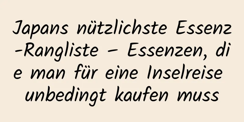 Japans nützlichste Essenz-Rangliste – Essenzen, die man für eine Inselreise unbedingt kaufen muss