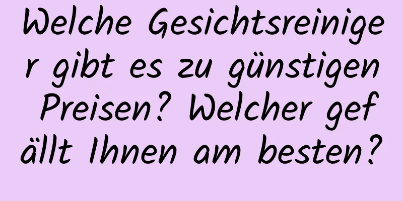 Welche Gesichtsreiniger gibt es zu günstigen Preisen? Welcher gefällt Ihnen am besten?