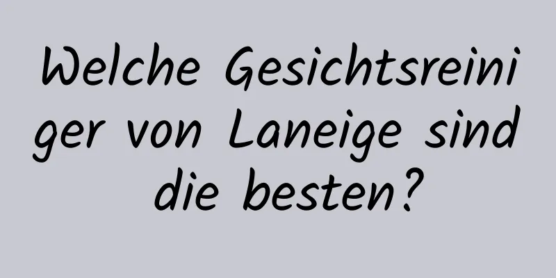 Welche Gesichtsreiniger von Laneige sind die besten?