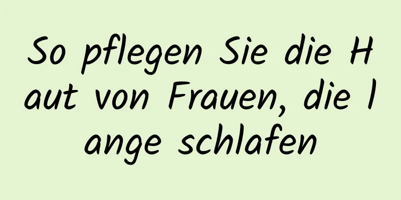 So pflegen Sie die Haut von Frauen, die lange schlafen